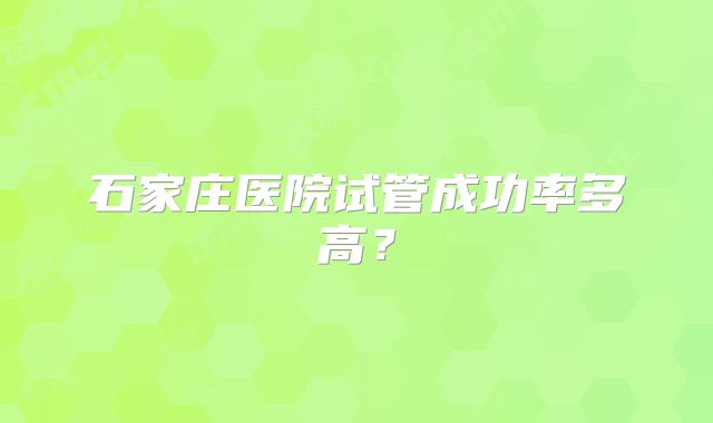 石家庄医院试管成功率多高？