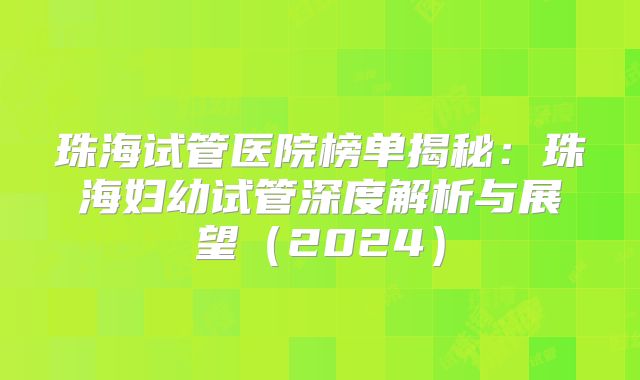 珠海试管医院榜单揭秘：珠海妇幼试管深度解析与展望（2024）