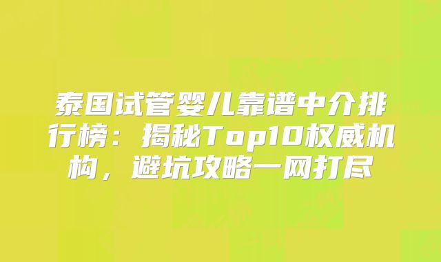 泰国试管婴儿靠谱中介排行榜：揭秘Top10权威机构，避坑攻略一网打尽