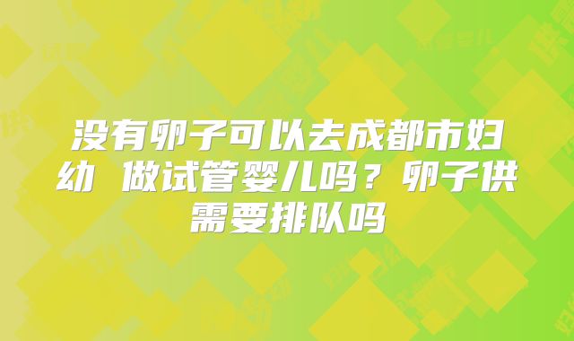 没有卵子可以去成都市妇幼 做试管婴儿吗?卵子供需要排队吗