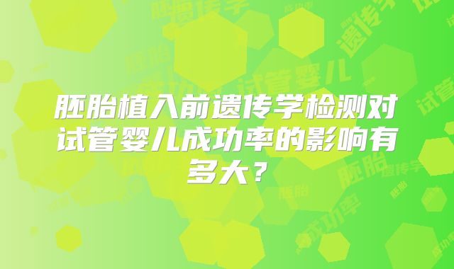 胚胎植入前遗传学检测对试管婴儿成功率的影响有多大？