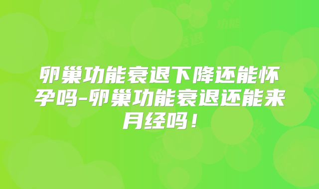 卵巢功能衰退下降还能怀孕吗-卵巢功能衰退还能来月经吗！