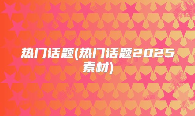 热门话题(热门话题2025素材)