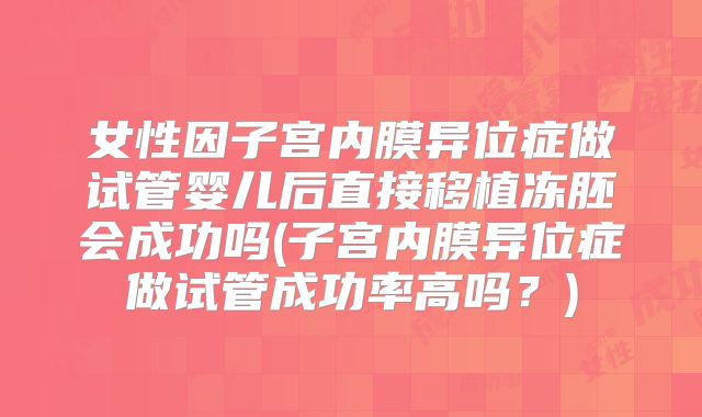 女性因子宫内膜异位症做试管婴儿后直接移植冻胚会成功吗(子宫内膜异位症做试管成功率高吗？)