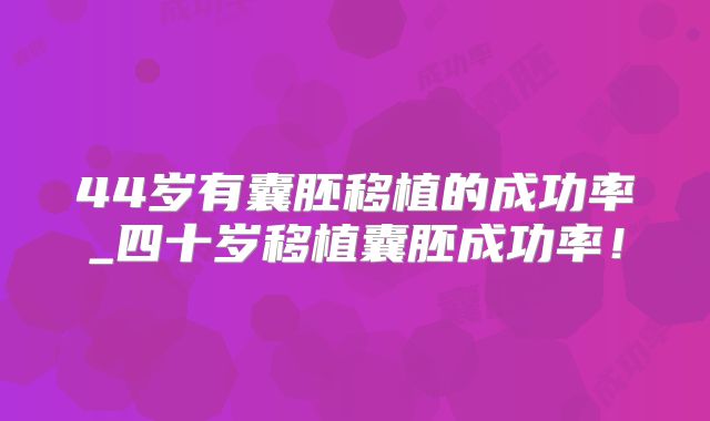 44岁有囊胚移植的成功率_四十岁移植囊胚成功率！