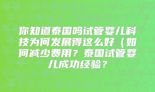 你知道泰国吗试管婴儿科技为何发展得这么好(如何减少费用?泰国试管婴儿成功经验?