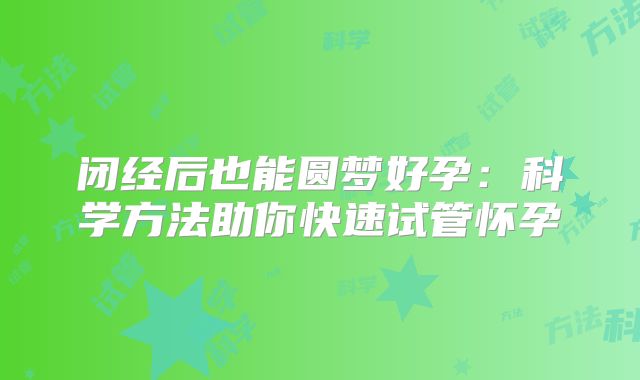 闭经后也能圆梦好孕：科学方法助你快速试管怀孕