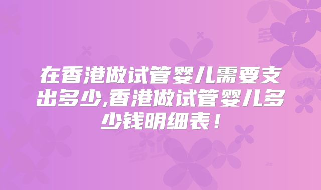 在香港做试管婴儿需要支出多少,香港做试管婴儿多少钱明细表！