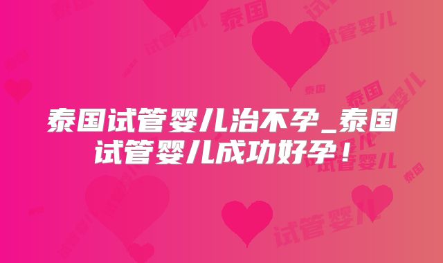 泰国试管婴儿治不孕_泰国试管婴儿成功好孕！