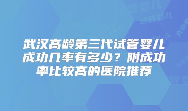 武汉高龄第三代试管婴儿成功几率有多少?附成功率比较高的医院推荐