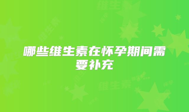 哪些维生素在怀孕期间需要补充
