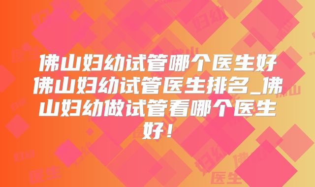 佛山妇幼试管哪个医生好佛山妇幼试管医生排名_佛山妇幼做试管看哪个医生好！