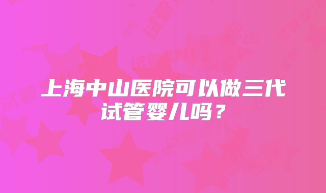 上海中山医院可以做三代试管婴儿吗？