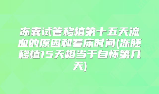 冻囊试管移植第十五天流血的原因和着床时间(冻胚移植15天相当于自怀第几天)