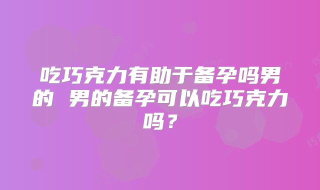 吃巧克力有助于备孕吗男的 男的备孕可以吃巧克力吗?