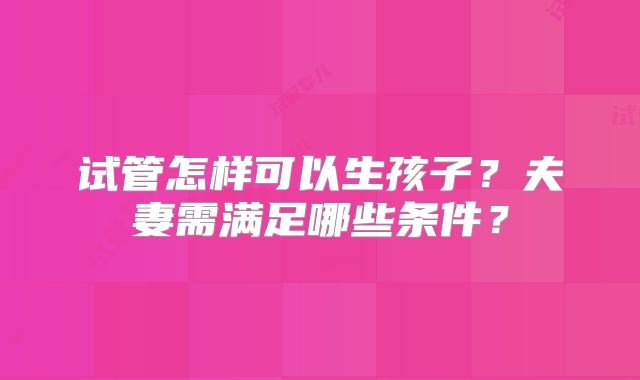 试管怎样可以生孩子？夫妻需满足哪些条件？