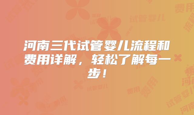 河南三代试管婴儿流程和费用详解，轻松了解每一步！