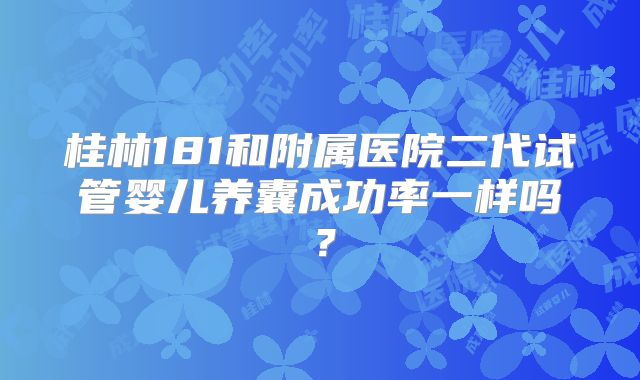 桂林181和附属医院二代试管婴儿养囊成功率一样吗？