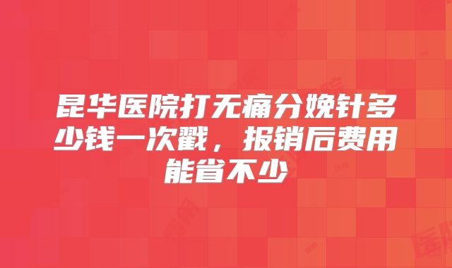 昆华医院打无痛分娩针多少钱一次戳,报销后费用能省不少