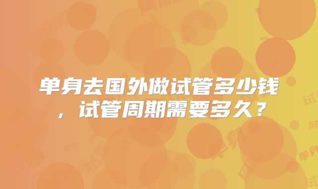 单身去国外做试管多少钱，试管周期需要多久？