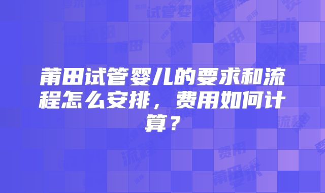 莆田试管婴儿的要求和流程怎么安排，费用如何计算？