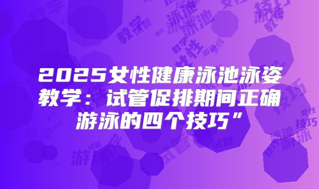 2025女性健康泳池泳姿教学：试管促排期间正确游泳的四个技巧”