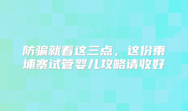 防骗就看这三点，这份柬埔寨试管婴儿攻略请收好