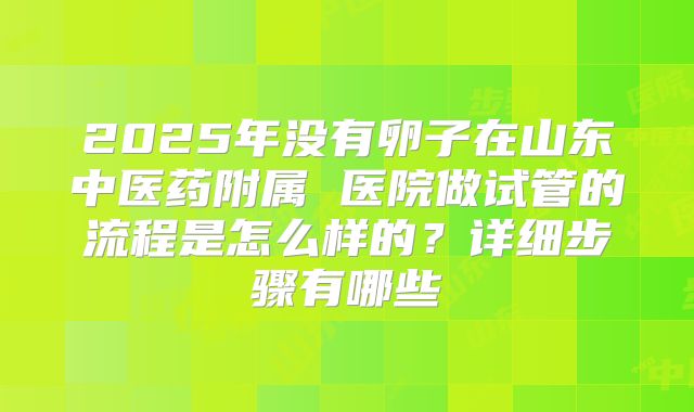 2025年没有卵子在山东中医药附属 医院做试管的流程是怎么样的？详细步骤有哪些