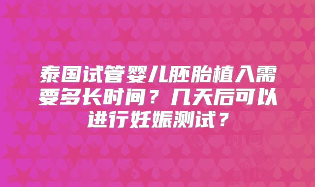 泰国试管婴儿胚胎植入需要多长时间？几天后可以进行妊娠测试？
