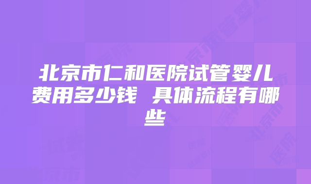 北京市仁和医院试管婴儿费用多少钱 具体流程有哪些