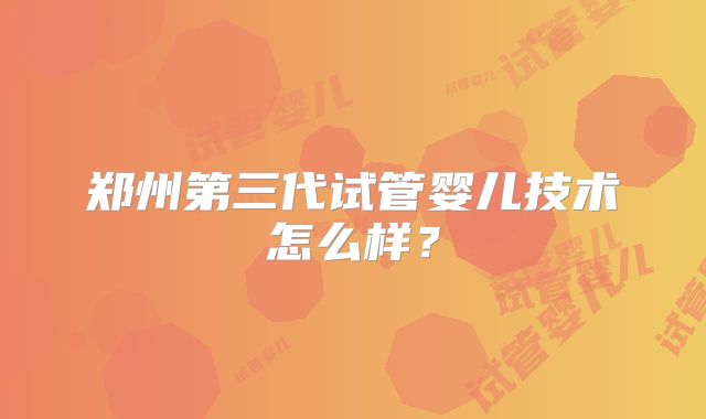 郑州第三代试管婴儿技术怎么样？