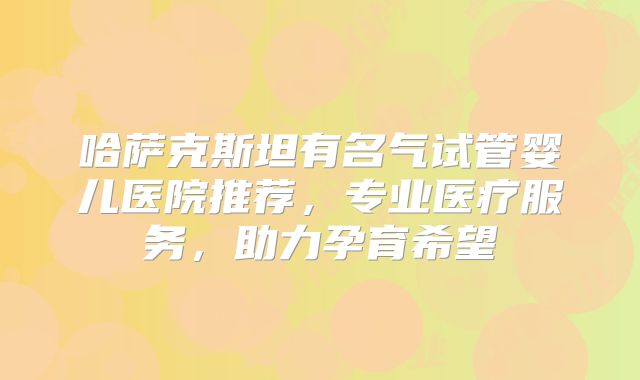 哈萨克斯坦有名气试管婴儿医院推荐,专业医疗服务,助力孕育希望
