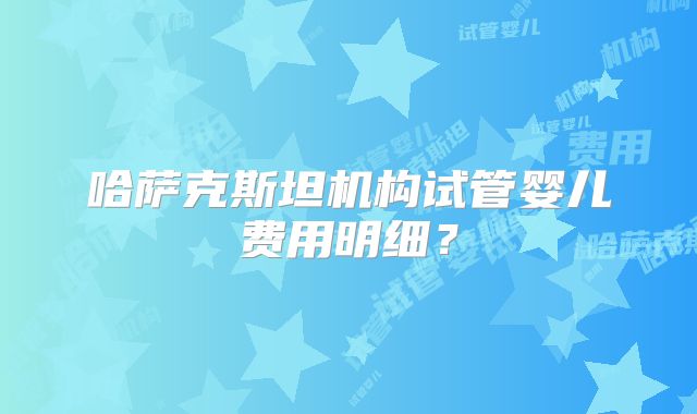 哈萨克斯坦机构试管婴儿费用明细？