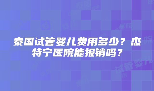 泰国试管婴儿费用多少?杰特宁医院能报销吗?