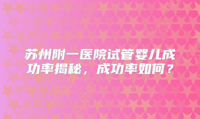 苏州附一医院试管婴儿成功率揭秘，成功率如何？