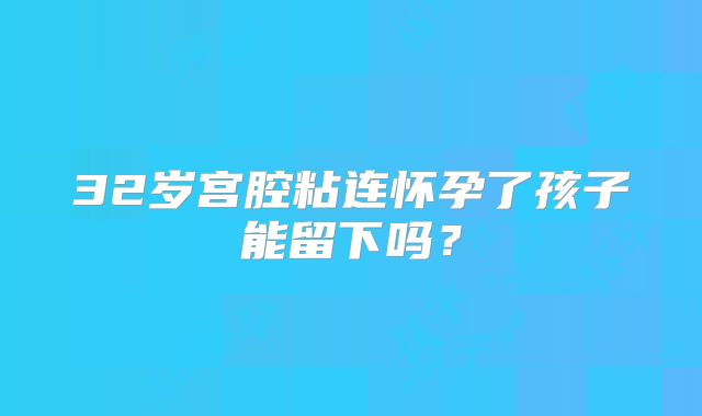 32岁宫腔粘连怀孕了孩子能留下吗？