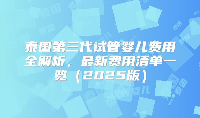 泰国第三代试管婴儿费用全解析,最新费用清单一览(2025版)