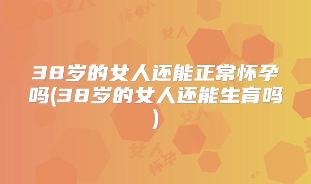 38岁的女人还能正常怀孕吗(38岁的女人还能生育吗)
