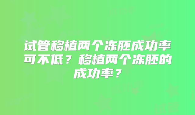 试管移植两个冻胚成功率可不低？移植两个冻胚的成功率？