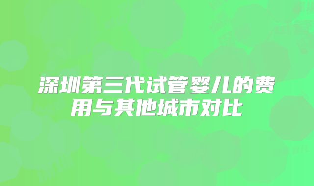 深圳第三代试管婴儿的费用与其他城市对比