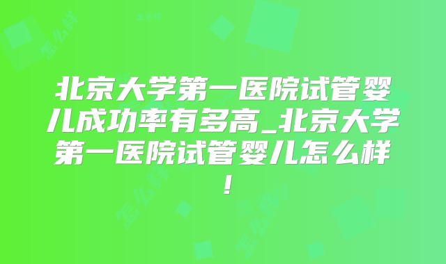 北京大学第一医院试管婴儿成功率有多高_北京大学第一医院试管婴儿怎么样!
