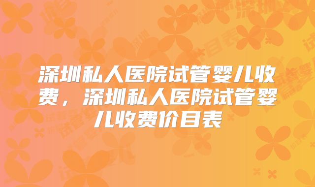 深圳私人医院试管婴儿收费,深圳私人医院试管婴儿收费价目表