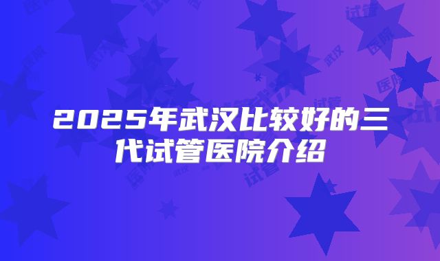 2025年武汉比较好的三代试管医院介绍