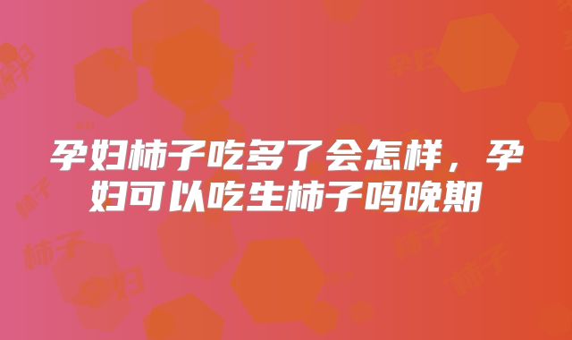 孕妇柿子吃多了会怎样，孕妇可以吃生柿子吗晚期