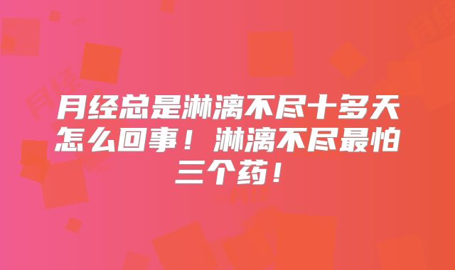 月经总是淋漓不尽十多天怎么回事！淋漓不尽最怕三个药！