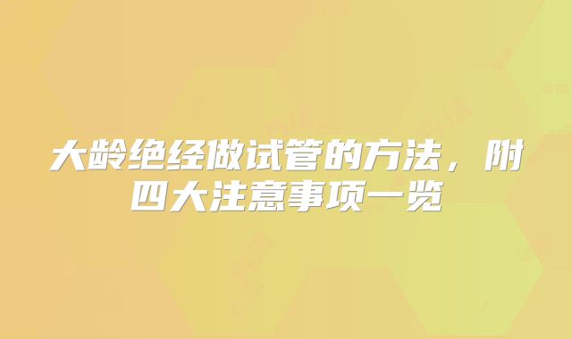 大龄绝经做试管的方法，附四大注意事项一览