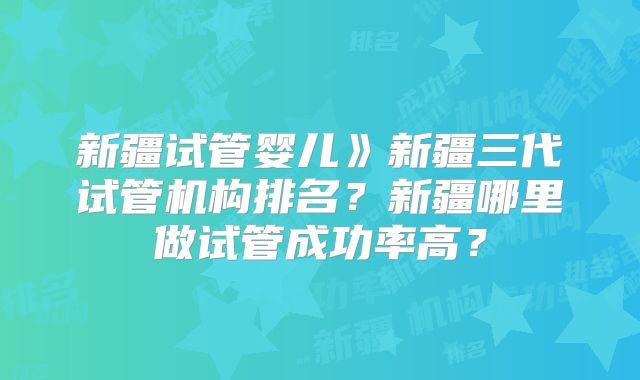 新疆试管婴儿》新疆三代试管机构排名?新疆哪里做试管成功率高?