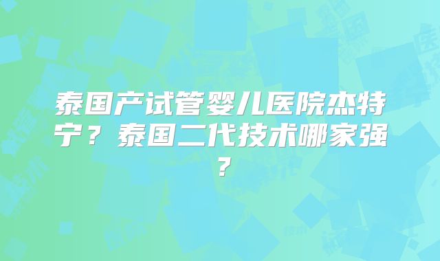 泰国产试管婴儿医院杰特宁？泰国二代技术哪家强？