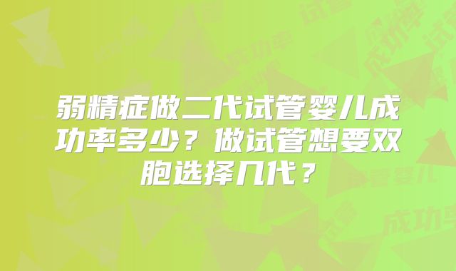 弱精症做二代试管婴儿成功率多少?做试管想要双胞选择几代?