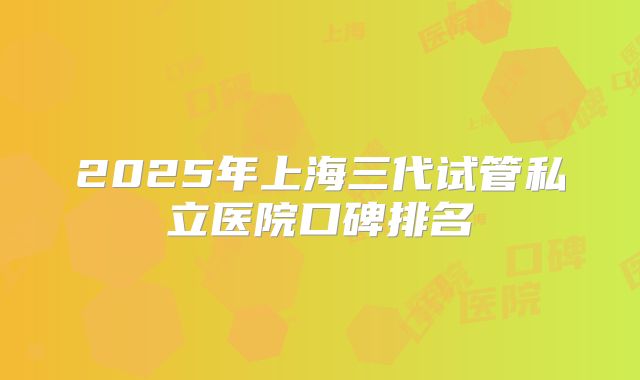 2025年上海三代试管私立医院口碑排名